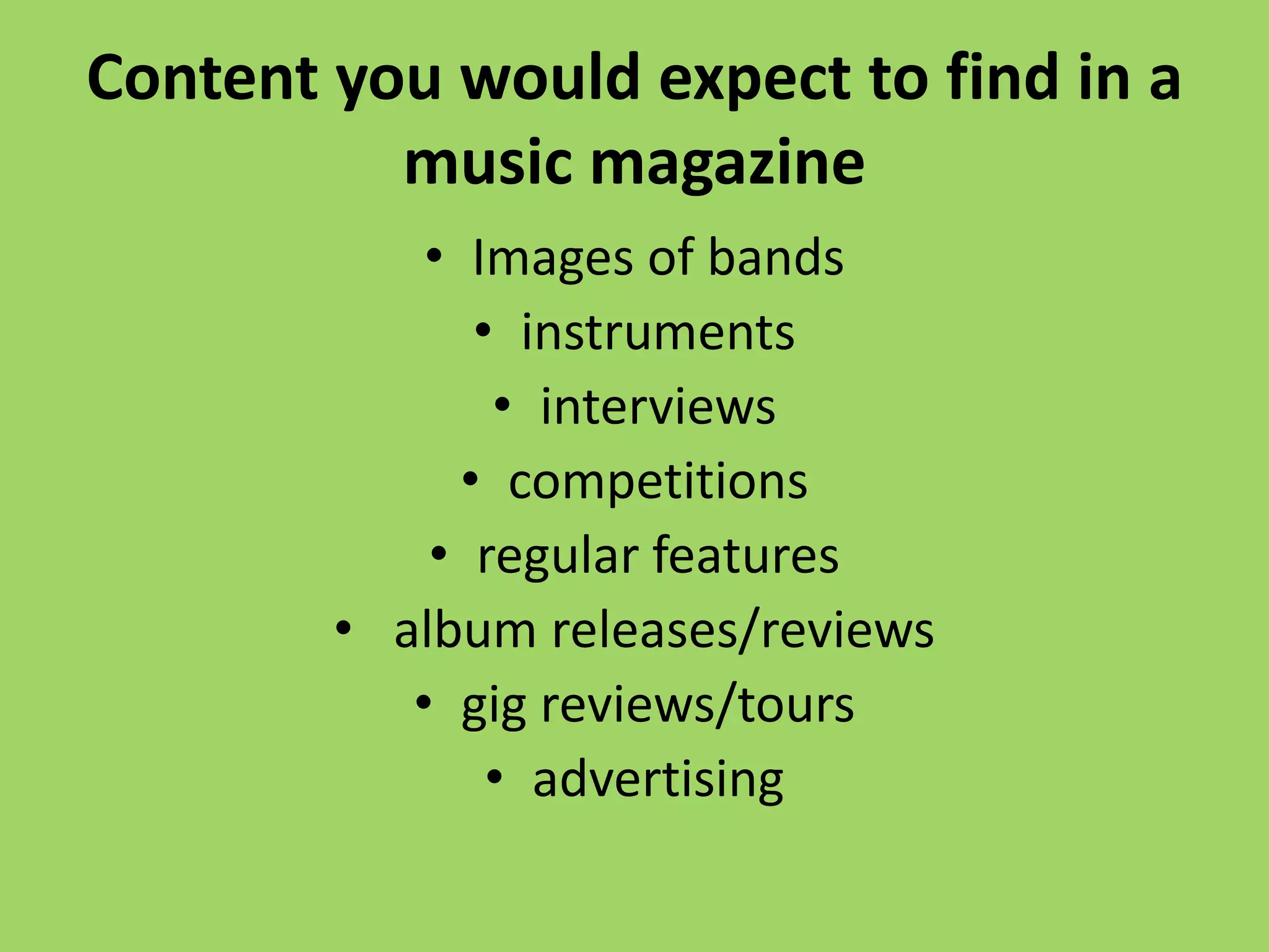 Content you would expect to find in a
          music magazine
            • Images of bands
               • instruments
                • interviews
              • competitions
            • regular features
        • album releases/reviews
           • gig reviews/tours
                • advertising
 