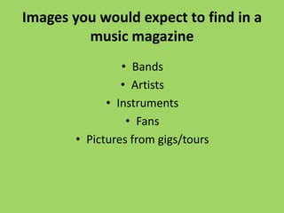 Images you would expect to find in a
         music magazine
                 • Bands
                 • Artists
              • Instruments
                  • Fans
        • Pictures from gigs/tours
 