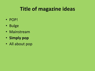 Title of magazine ideas
•   POP!
•   Bulge
•   Mainstream
•   Simply pop
•   All about pop
 