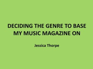DECIDING THE GENRE TO BASE
  MY MUSIC MAGAZINE ON
        Jessica Thorpe
 