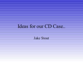 Ideas for our CD Case..
Jake Stout
 
