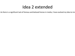 Idea 2 extended
As there is a significant lack of famous and beloved horses in media, I have evolved my idea to inco
 