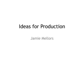 Ideas for Production
Jamie Mellors
 
