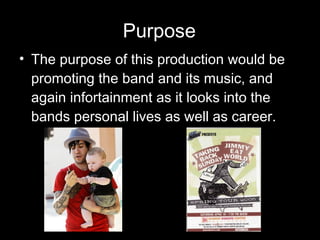 Purpose The purpose of this production would be promoting the band and its music, and again infortainment as it looks into the bands personal lives as well as career. 