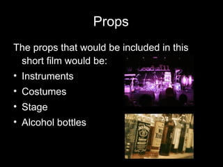 Props The props that would be included in this short film would be: Instruments Costumes Stage Alcohol bottles 