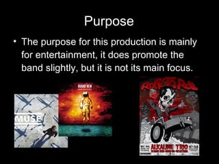 Purpose The purpose for this production is mainly for entertainment, it does promote the band slightly, but it is not its main focus. 