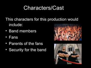 Characters/Cast This characters for this production would include: Band members Fans Parents of the fans Security for the band 
