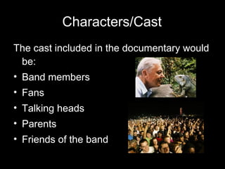 Characters/Cast The cast included in the documentary would be: Band members Fans Talking heads  Parents Friends of the band 