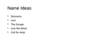 Name Ideas
• Recovery
• Lost
• The Escape
• Lost My Mind
• Call for Help
 
