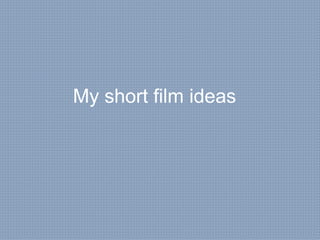 My short film ideas 
 