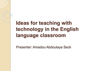 Ideas for teaching with 
technology in the English 
language classroom 
Presenter: Amadou Abdoulaye Seck 
 