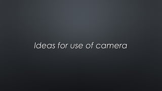 Ideas for use of cameraIdeas for use of camera
 