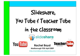 Slideshare,
You Tube & Teacher Tube
    in the classroom

          Rachel Boyd
      Marlborough TOD April 2009
     http://rachelboyd.wikispaces.com
 