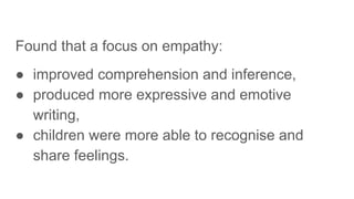 Found that a focus on empathy:
● improved comprehension and inference,
● produced more expressive and emotive
writing,
● children were more able to recognise and
share feelings.
 
