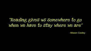 “Reading gives us somewhere to go
when we have to stay where we are”
-Mason Cooley
 