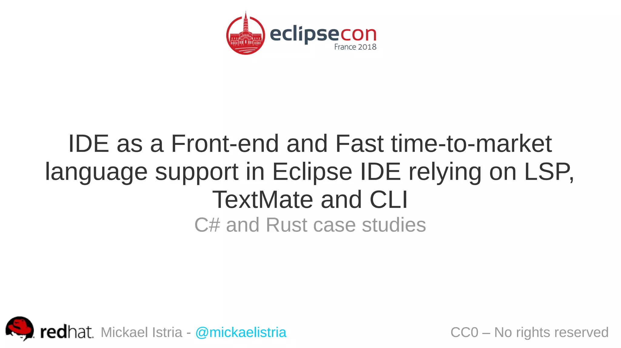 IDE as a Front-end and Fast time-to-market
language support in Eclipse IDE relying on LSP,
TextMate and CLI
C# and Rust case studies
Mickael Istria - @mickaelistria CC0 – No rights reserved
 