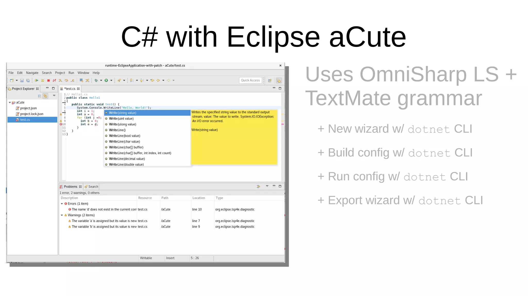 C# with Eclipse aCute
Uses OmniSharp LS +
TextMate grammar
+ New wizard w/ dotnet CLI
+ Build config w/ dotnet CLI
+ Run config w/ dotnet CLI
+ Export wizard w/ dotnet CLI
 
