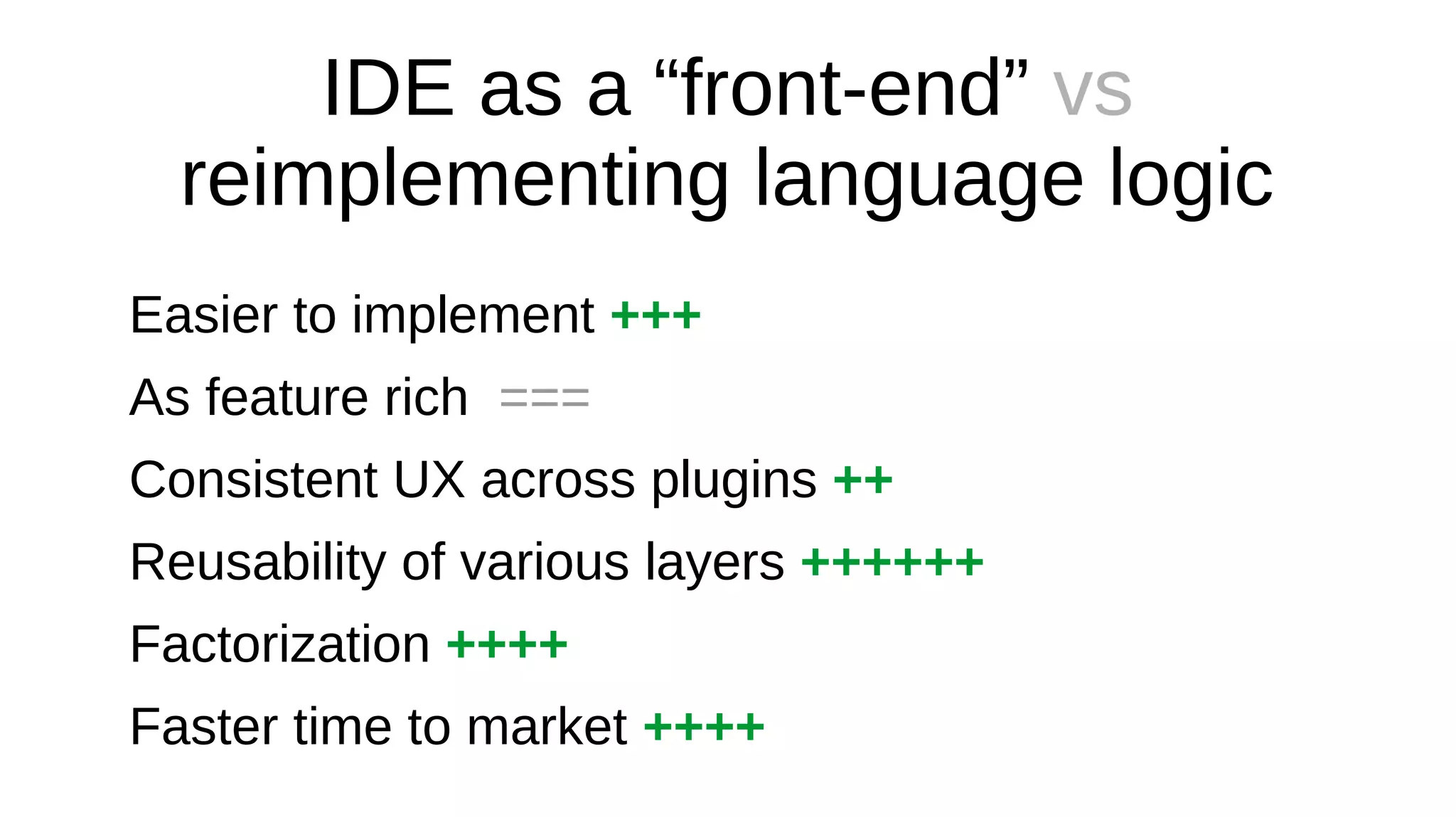 IDE as a “front-end” vs
reimplementing language logic
Easier to implement +++
As feature rich ===
Consistent UX across plugins ++
Reusability of various layers ++++++
Factorization ++++
Faster time to market ++++
 