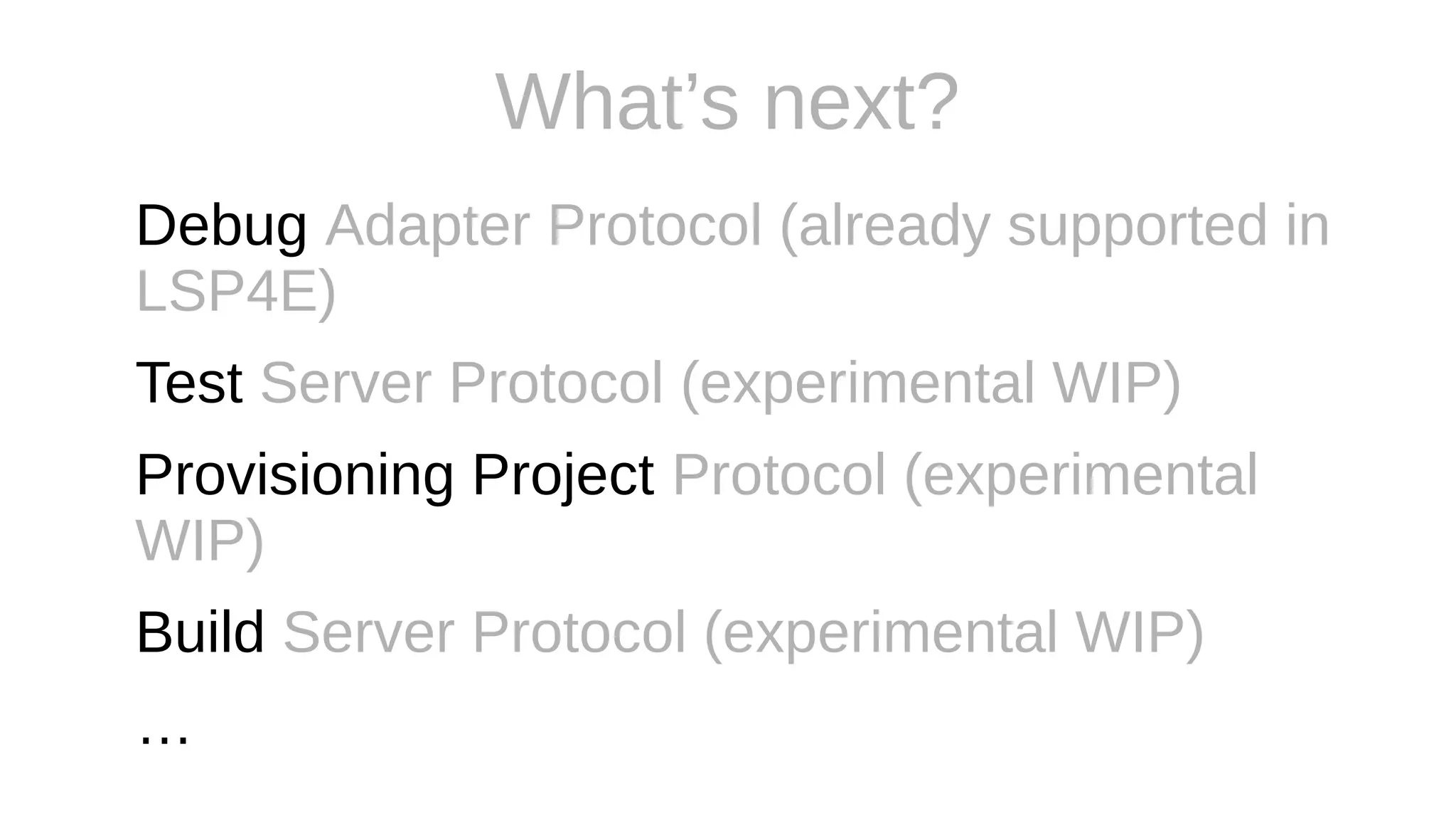 What’s next?
Debug Adapter Protocol (already supported in
LSP4E)
Test Server Protocol (experimental WIP)
Provisioning Project Protocol (experimental
WIP)
Build Server Protocol (experimental WIP)
…
 
