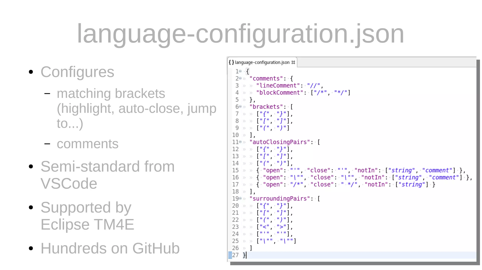 language-configuration.json
● Configures
– matching brackets
(highlight, auto-close, jump
to...)
– comments
● Semi-standard from
VSCode
● Supported by
Eclipse TM4E
● Hundreds on GitHub
 