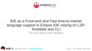 IDE as a Front-end and Fast time-to-market
language support in Eclipse IDE relying on LSP,
TextMate and CLI
C# and Rust case studies
Mickael Istria - @mickaelistria CC0 – No rights reserved
 