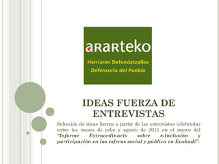 IDEAS FUERZA DE ENTREVISTAS Selección de ideas fuerza a partir de las entrevistas celebradas entre los meses de julio y agosto de 2011 en el marco del  “Informe Extraordinario sobre e-Inclusión y participación en las esferas social y pública en Euskadi” . 