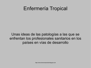 Enfermería Tropical




 Unas ideas de las patologías a las que se
enfrentan los profesionales sanitarios en los
        países en vías de desarrollo




                http://entrecolesterolyanemia.blogspot.com
 