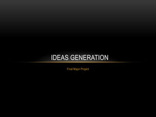 Final Major Project
IDEAS GENERATION
 