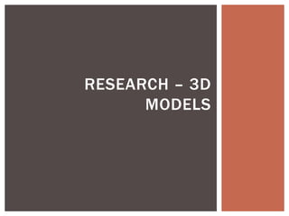 RESEARCH – 3D
MODELS
 