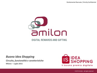Buono Idea Shopping
Circuito, funzionalità e caratteristiche
Milano – Luglio 2015
Strettamente Riservato / Strictly Confidential
© 2015 Amilon - all rights reserved
 