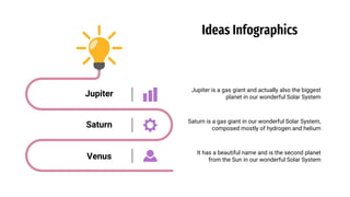 Ideas Infographics
Jupiter is a gas giant and actually also the biggest
planet in our wonderful Solar System
Saturn is a gas giant in our wonderful Solar System,
composed mostly of hydrogen and helium
It has a beautiful name and is the second planet
from the Sun in our wonderful Solar System
Jupiter
Venus
Saturn
 