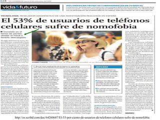 T
http://es.scribd.com/doc/64260687/El-53-por-ciento-de-usuarios-de-telefonos-celulares-sufre-de-nomofobia