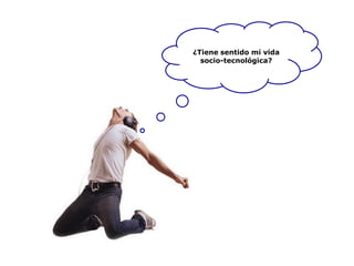 T ¿Tiene sentido mi vida
socio-tecnológica?