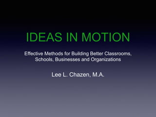 IDEAS IN MOTION
Effective Methods for Building Better Classrooms,
Schools, Businesses and Organizations
Lee L. Chazen, M.A.
 