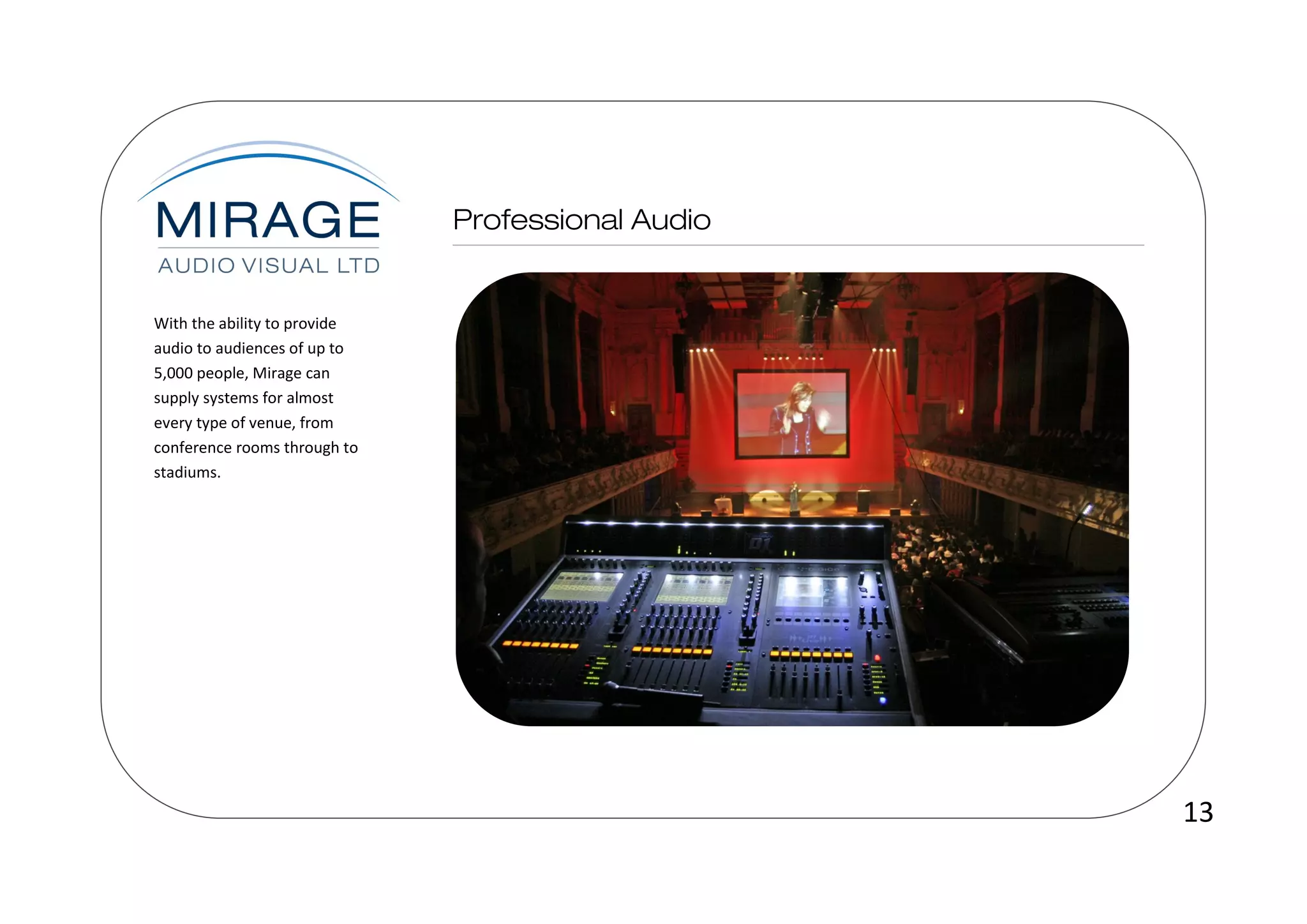 With the ability to provide
audio to audiences of up to
5,000 people, Mirage can
supply systems for almost
every type of venue, from
conference rooms through to
stadiums.




                              13
 