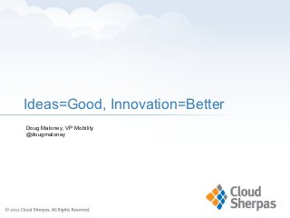 Ideas=Good, Innovation=Better
Doug Maloney, VP Mobility
@dougmaloney
 