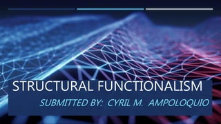 STRUCTURAL FUNCTIONALISM
SUBMITTED BY: CYRIL M. AMPOLOQUIO
 