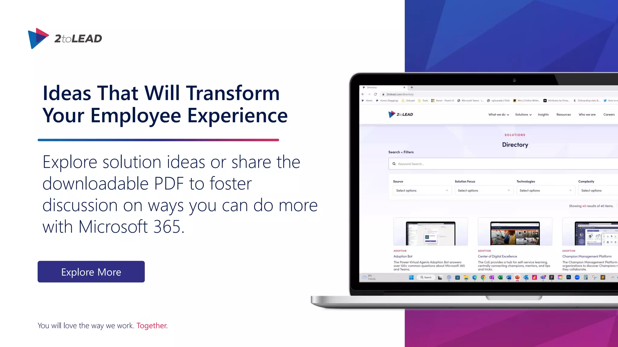 You will love the way we work. Together.
Ideas That Will Transform
Your Employee Experience
Explore solution ideas or share the
downloadable PDF to foster
discussion on ways you can do more
with Microsoft 365.
Explore More
 