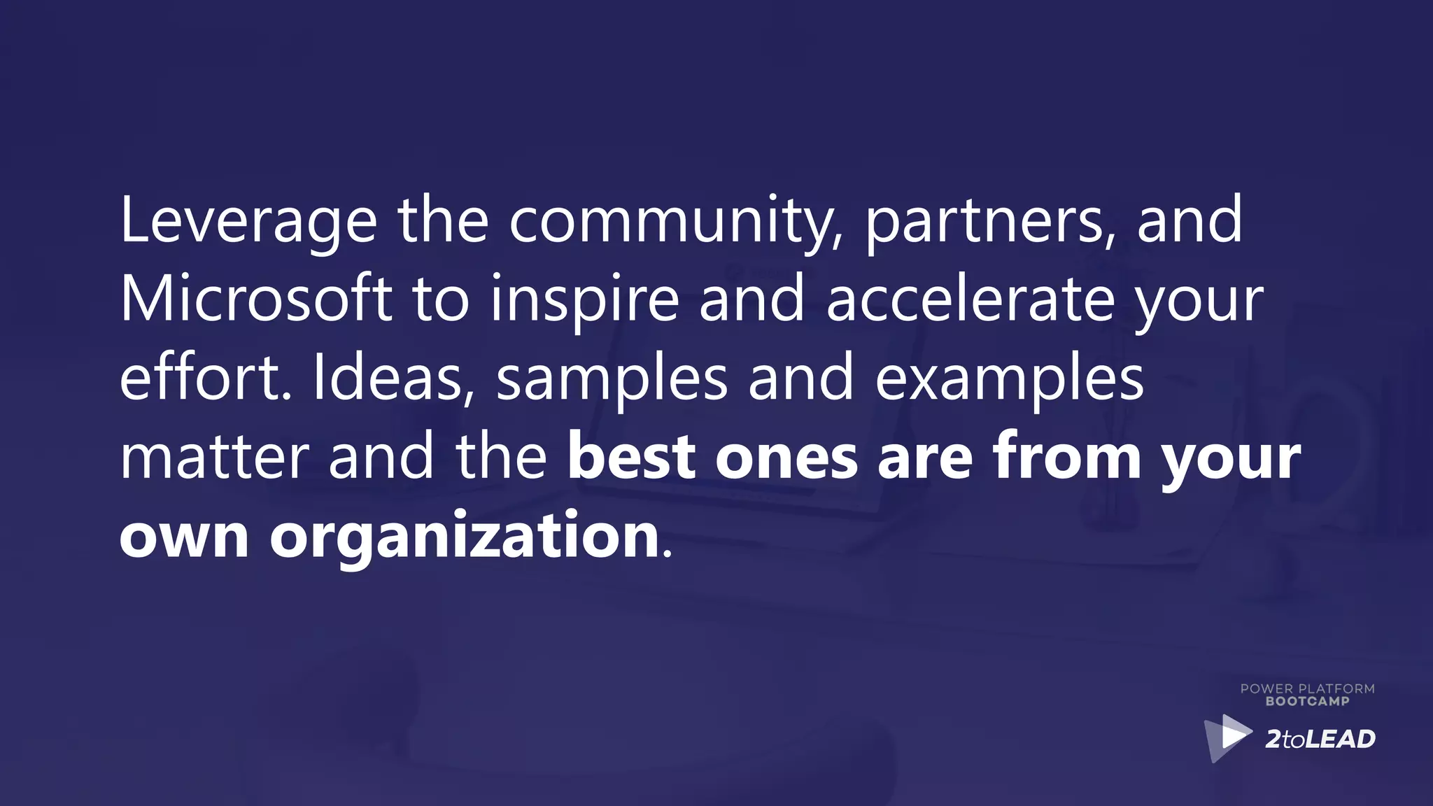 Leverage the community, partners, and
Microsoft to inspire and accelerate your
effort. Ideas, samples and examples
matter and the best ones are from your
own organization.
 