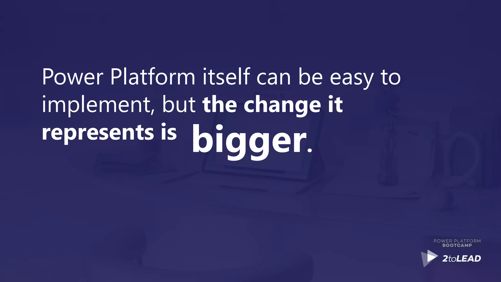 Power Platform itself can be easy to
implement, but the change it
represents is
bigger.
 