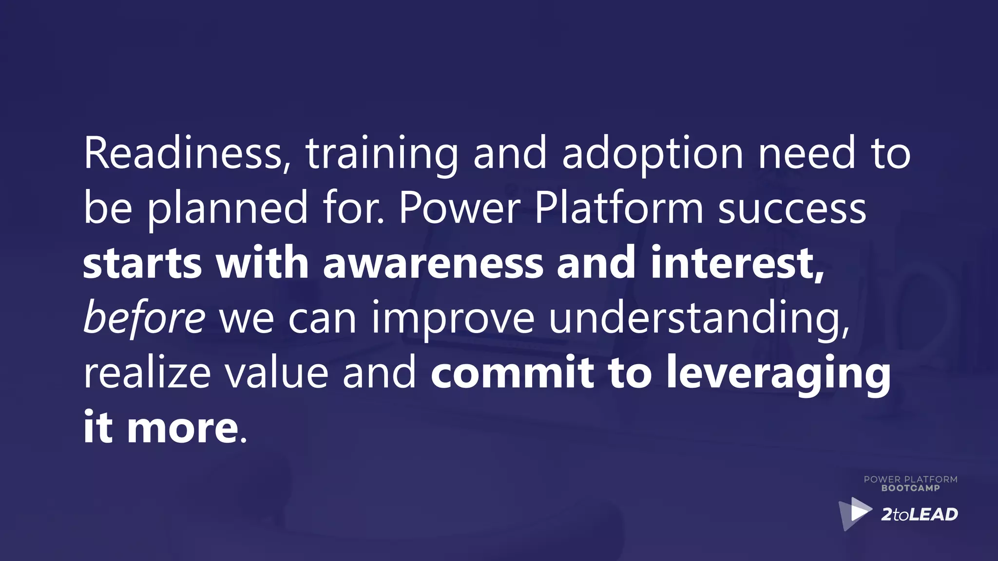 Readiness, training and adoption need to
be planned for. Power Platform success
starts with awareness and interest,
before we can improve understanding,
realize value and commit to leveraging
it more.
 