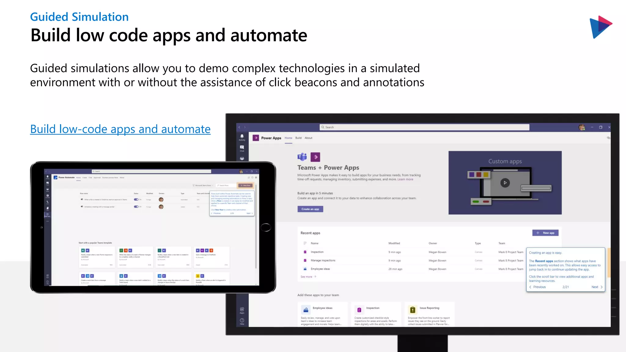 Build low code apps and automate
Build low-code apps and automate
Guided simulations allow you to demo complex technologies in a simulated
environment with or without the assistance of click beacons and annotations
Guided Simulation
 