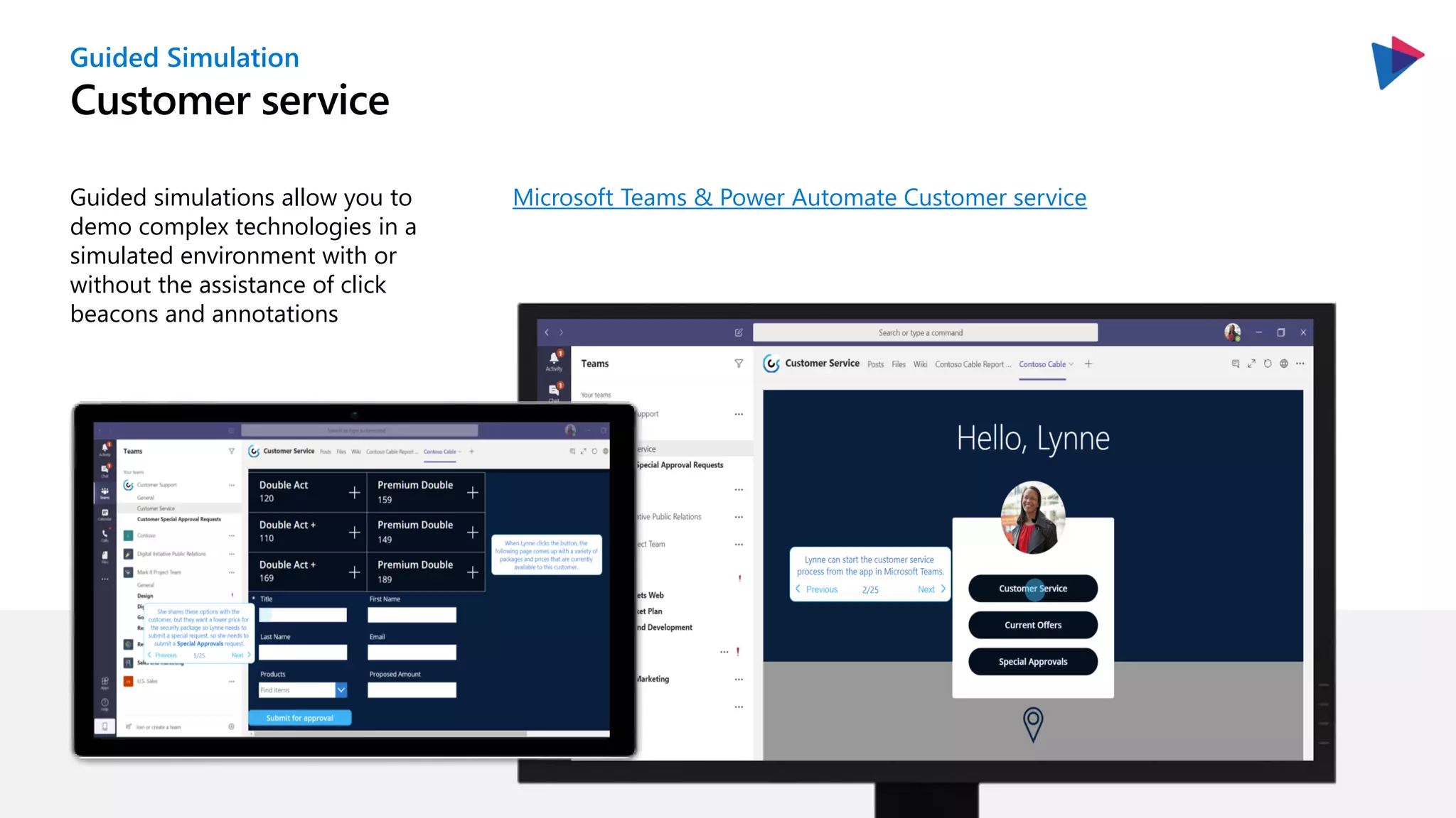 Guided Simulation
Customer service
Guided simulations allow you to
demo complex technologies in a
simulated environment with or
without the assistance of click
beacons and annotations
Microsoft Teams & Power Automate Customer service
 