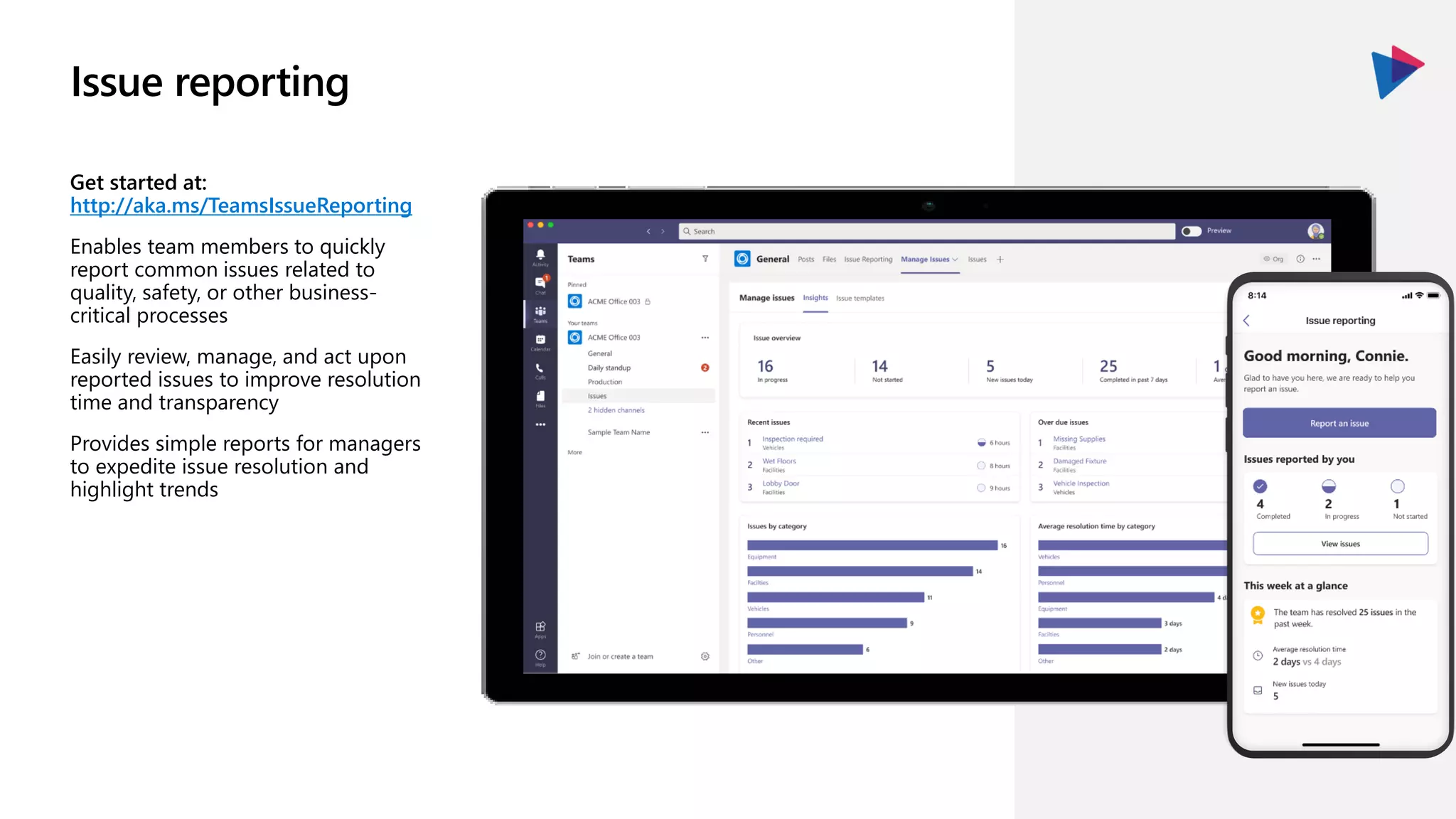Issue reporting
Get started at:
http://aka.ms/TeamsIssueReporting
Enables team members to quickly
report common issues related to
quality, safety, or other business-
critical processes
Easily review, manage, and act upon
reported issues to improve resolution
time and transparency
Provides simple reports for managers
to expedite issue resolution and
highlight trends
 