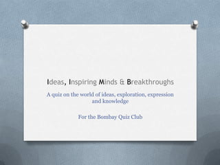 Ideas, Inspiring Minds & Breakthroughs
A quiz on the world of ideas, exploration, expression
                  and knowledge

             For the Bombay Quiz Club
 