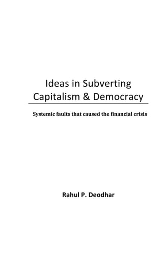  




      Ideas in Subverting 
    Capitalism & Democracy 
Systemic faults that caused the financial crisis 
                        

                        

                        

                        

                        

                        

                        

            Rahul P. Deodhar 
 

 

 
 