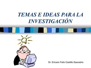 TEMAS E IDEAS PARA LA INVESTIGACIÓN Dr. Ericson Felix Castillo Saavedra 