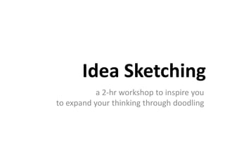 Idea Sketching
           a 2-hr workshop to inspire you
to expand your thinking through doodling
 