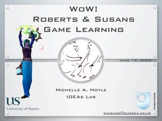 WoW!
Roberts & Susans
 Game Learning


                        June 19, 2009




   Michelle A. Hoyle
      IDEAs Lab


                  eingang@sussex.ac.uk
 