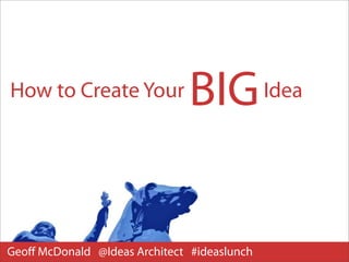 How to Create Your             BIG Idea


Geoﬀ McDonald @Ideas Architect #ideaslunch
 